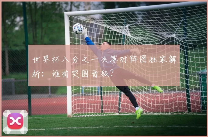 世界杯八分之一决赛对阵图独家解析：谁将突围晋级？