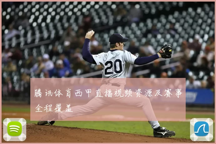 腾讯体育西甲直播视频资源及赛事全程覆盖