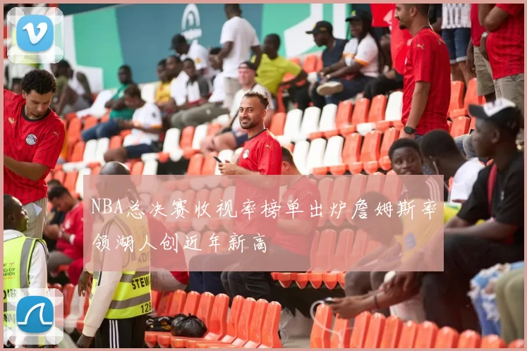 NBA总决赛收视率榜单出炉詹姆斯率领湖人创近年新高