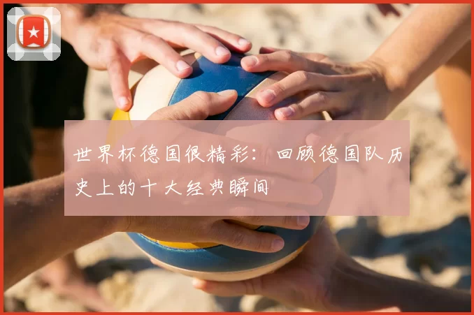世界杯德国很精彩:回顾德国队历史上的十大经典瞬间