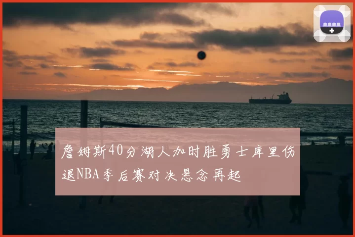 詹姆斯40分湖人加时胜勇士库里伤退NBA季后赛对决悬念再起