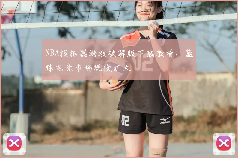 NBA模拟器游戏破解版下载激增，篮球电竞市场规模扩大