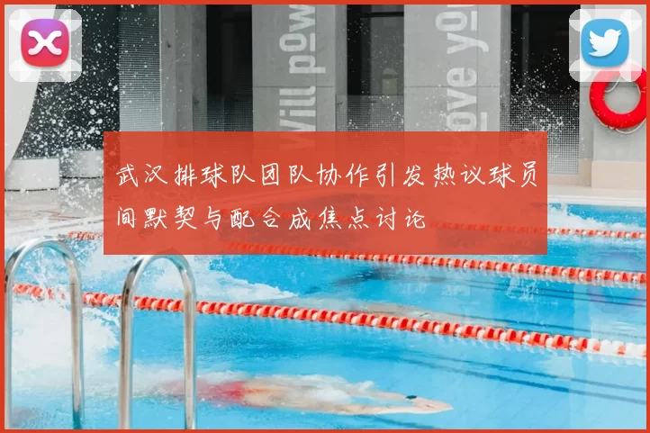 武汉排球队团队协作引发热议球员间默契与配合成焦点讨论