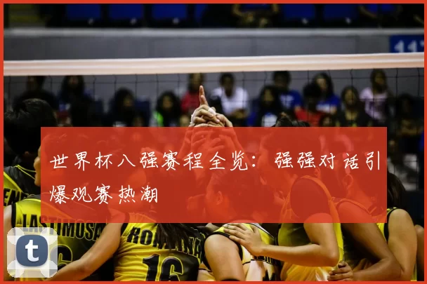 世界杯八强赛程全览：强强对话引爆观赛热潮