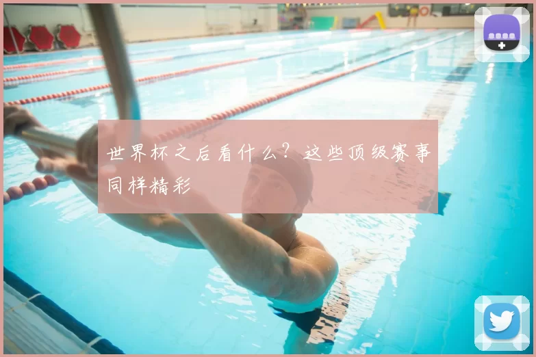 世界杯之后看什么？这些顶级赛事同样精彩
