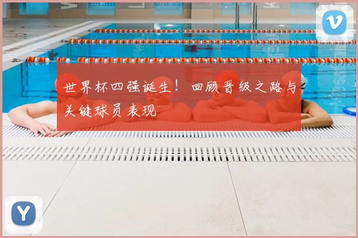 世界杯四强诞生!回顾晋级之路与关键球员表现