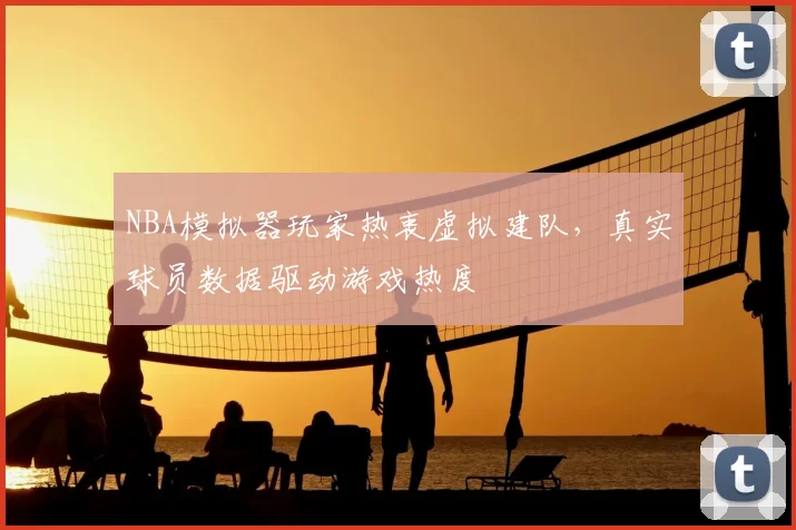 NBA模拟器玩家热衷虚拟建队，真实球员数据驱动游戏热度