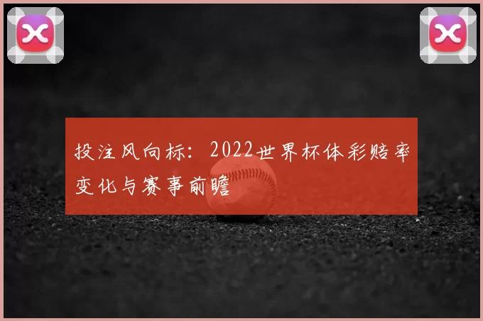 投注风向标:2022世界杯体彩赔率变化与赛事前瞻