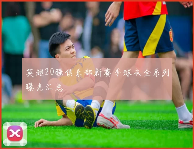 英超20强俱乐部新赛季球衣全系列曝光汇总