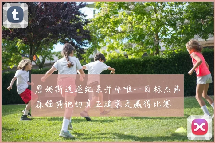 詹姆斯追逐纪录并非唯一目标杰弗森强调他的真正追求是赢得比赛