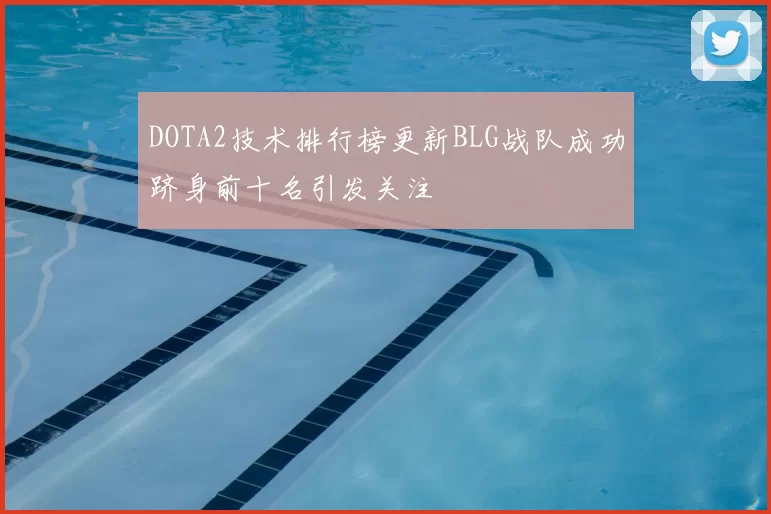 DOTA2技术排行榜更新BLG战队成功跻身前十名引发关注