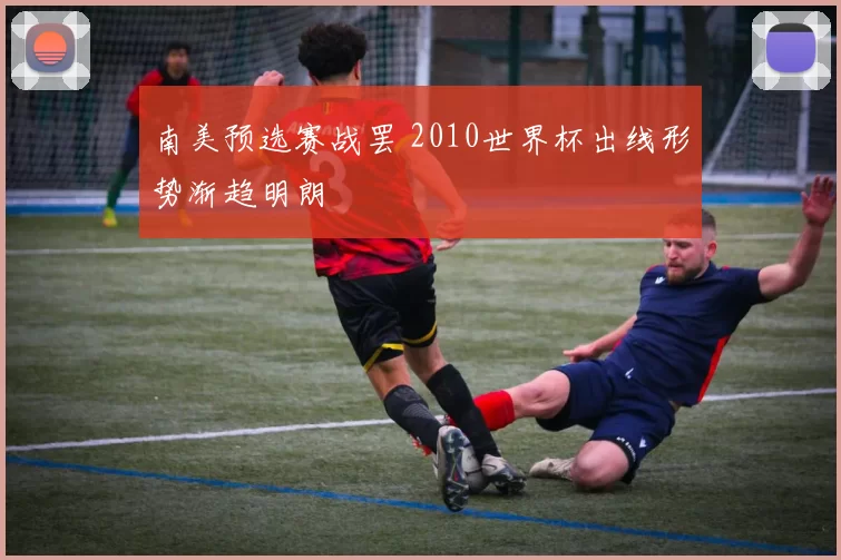 南美预选赛战罢 2010世界杯出线形势渐趋明朗