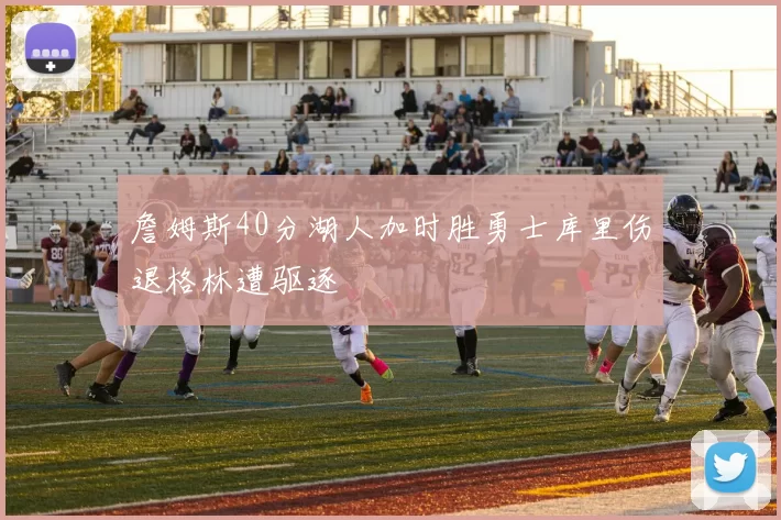 詹姆斯40分湖人加时胜勇士库里伤退格林遭驱逐