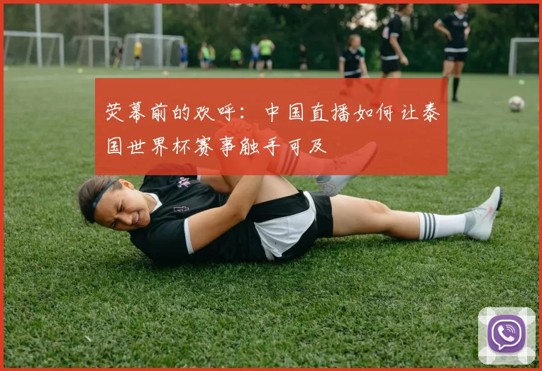 荧幕前的欢呼:中国直播如何让泰国世界杯赛事触手可及