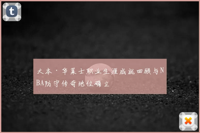 大本·华莱士职业生涯成就回顾与NBA防守传奇地位确立