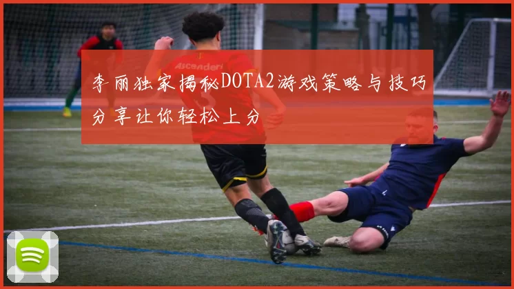 李丽独家揭秘DOTA2游戏策略与技巧分享让你轻松上分