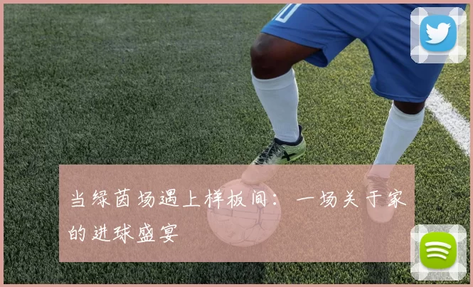 当绿茵场遇上样板间：一场关于家的进球盛宴