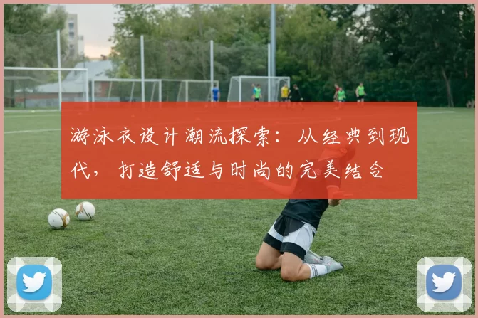 游泳衣设计潮流探索：从经典到现代，打造舒适与时尚的完美结合