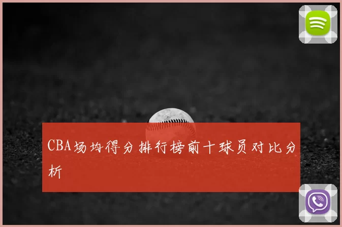 CBA场均得分排行榜前十球员对比分析