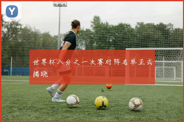 世界杯八分之一决赛对阵名单正式揭晓