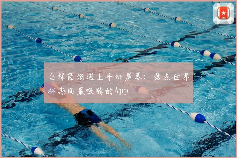 当绿茵场遇上手机屏幕：盘点世界杯期间最吸睛的App