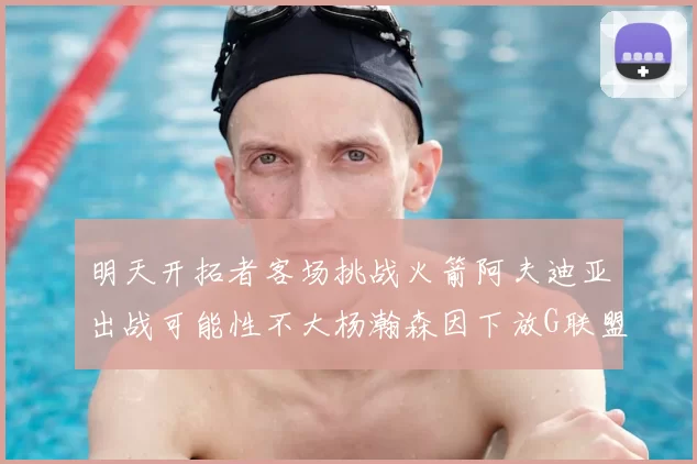 明天开拓者客场挑战火箭阿夫迪亚出战可能性不大杨瀚森因下放G联盟缺席