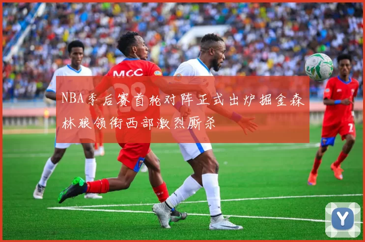 NBA季后赛首轮对阵正式出炉掘金森林狼领衔西部激烈厮杀
