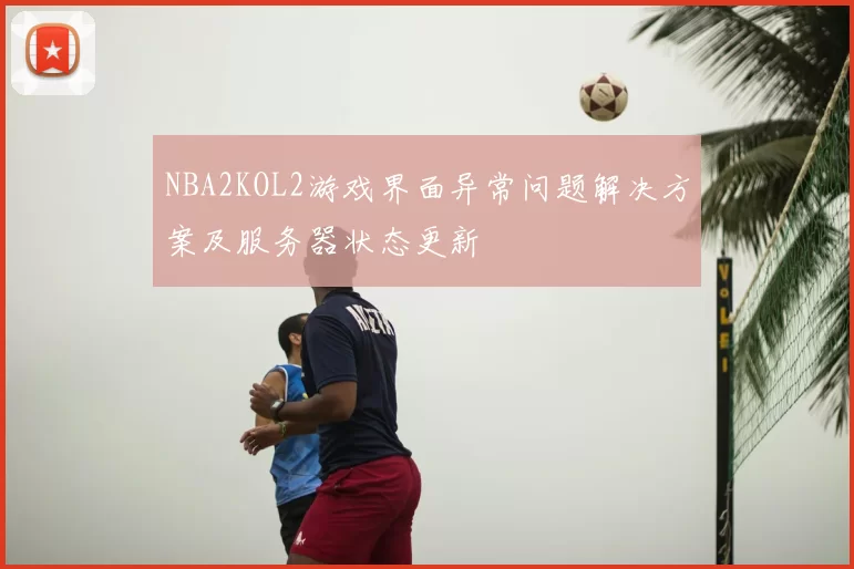 NBA2KOL2游戏界面异常问题解决方案及服务器状态更新