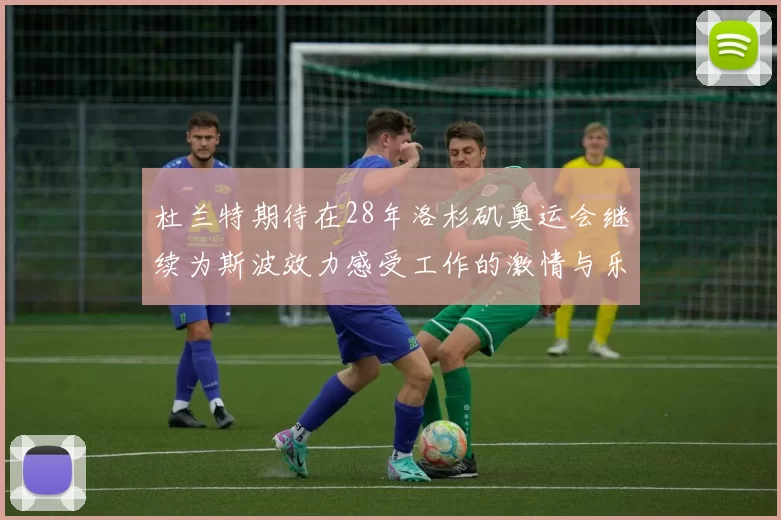 杜兰特期待在28年洛杉矶奥运会继续为斯波效力感受工作的激情与乐趣
