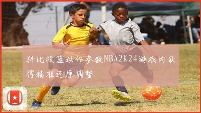 科比投篮动作参数NBA2K24游戏内获得精准还原调整
