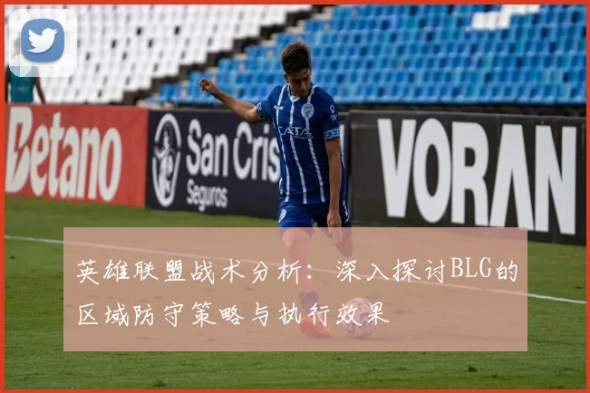 英雄联盟战术分析:深入探讨BLG的区域防守策略与执行效果
