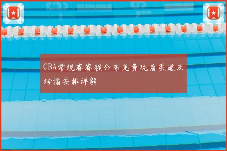 CBA常规赛赛程公布免费观看渠道及转播安排详解