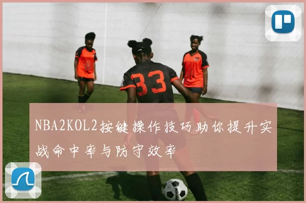 NBA2KOL2按键操作技巧助你提升实战命中率与防守效率