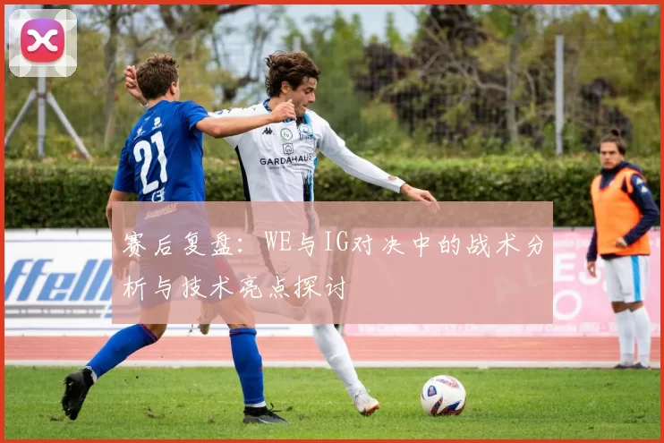 赛后复盘:WE与IG对决中的战术分析与技术亮点探讨