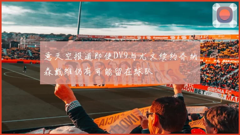 意天空报道即使DV9与尤文续约乔纳森戴维仍有可能留在球队