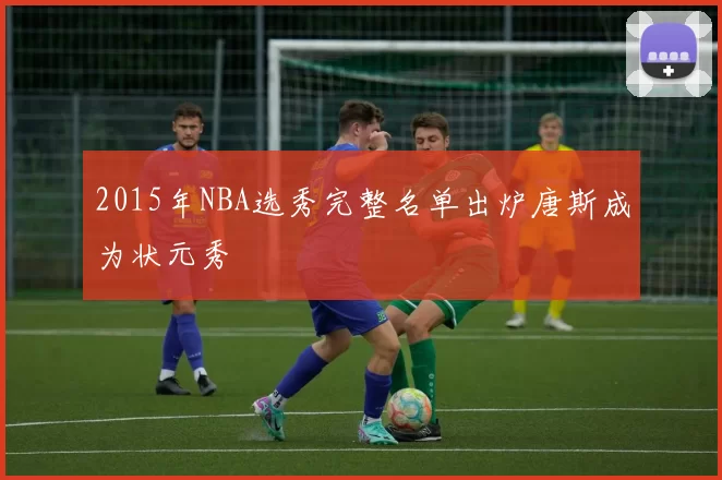 2015年NBA选秀完整名单出炉唐斯成为状元秀