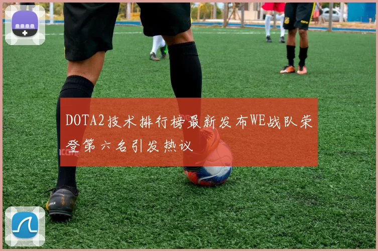 DOTA2技术排行榜最新发布WE战队荣登第六名引发热议