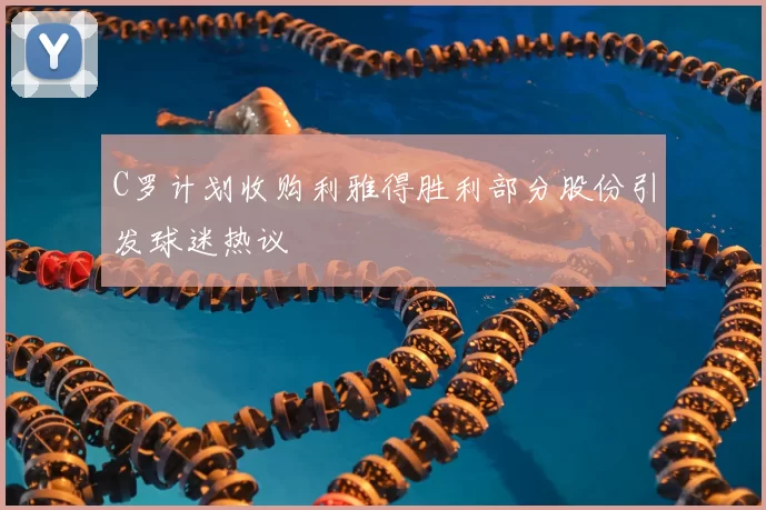 C罗计划收购利雅得胜利部分股份引发球迷热议