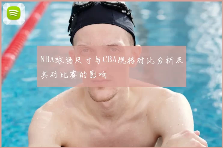 NBA球场尺寸与CBA规格对比分析及其对比赛的影响