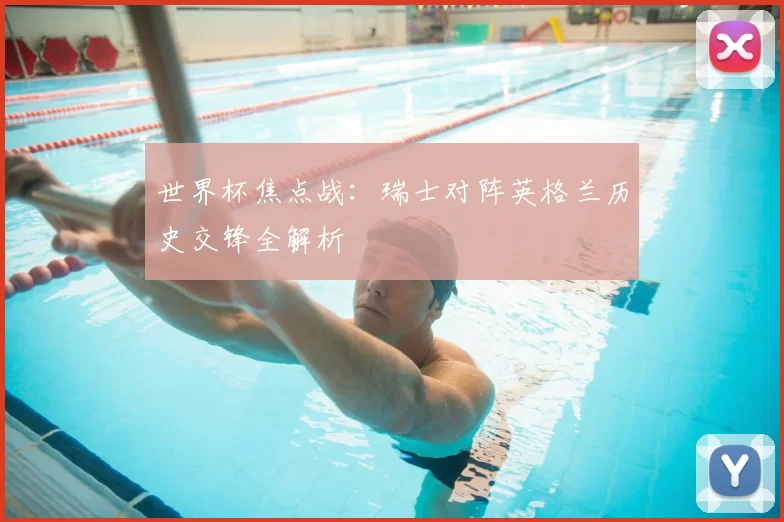 世界杯焦点战：瑞士对阵英格兰历史交锋全解析