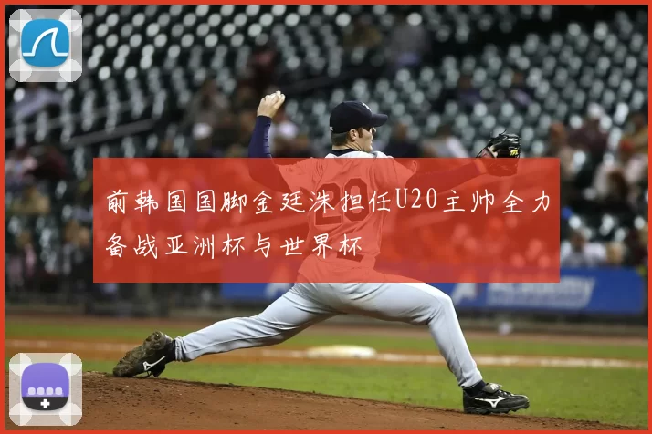 前韩国国脚金廷洙担任U20主帅全力备战亚洲杯与世界杯