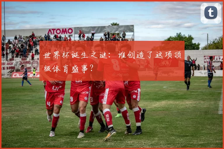 世界杯诞生之谜:谁创造了这项顶级体育盛事?