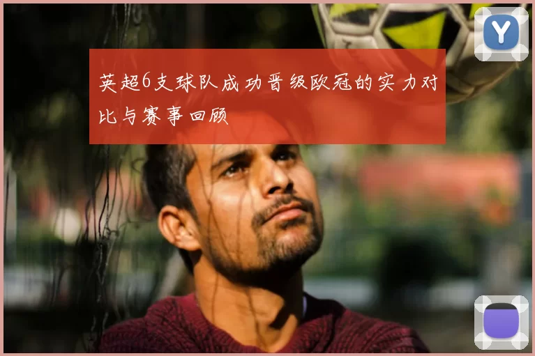 英超6支球队成功晋级欧冠的实力对比与赛事回顾