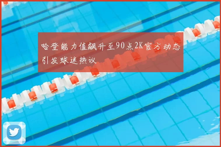 哈登能力值飙升至90点2K官方动态引发球迷热议