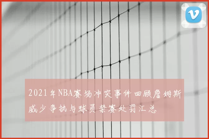2021年NBA赛场冲突事件回顾詹姆斯威少争执与球员禁赛处罚汇总