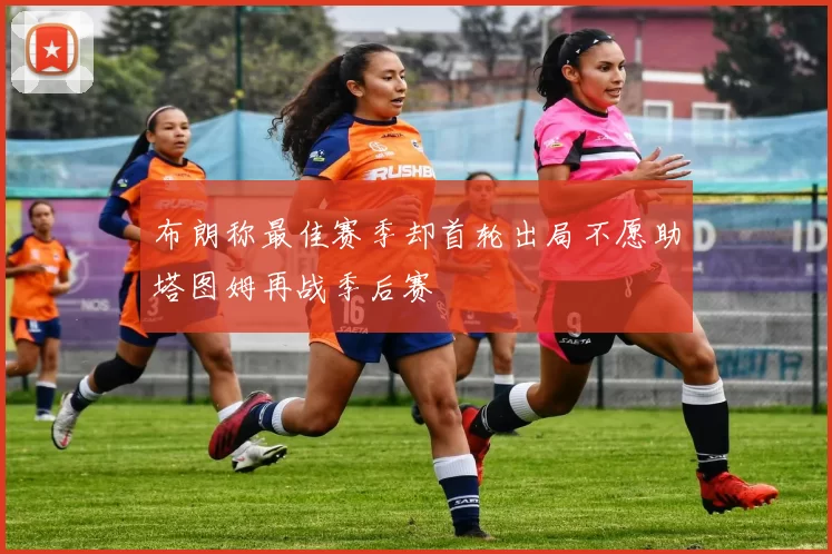 布朗称最佳赛季却首轮出局不愿助塔图姆再战季后赛