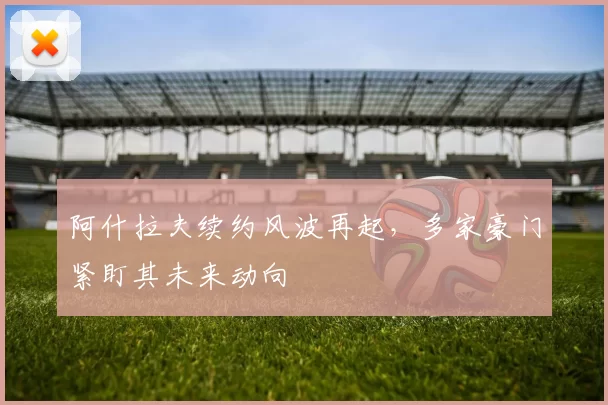 阿什拉夫续约风波再起，多家豪门紧盯其未来动向