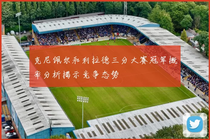 克尼佩尔和利拉德三分大赛冠军概率分析揭示竞争态势