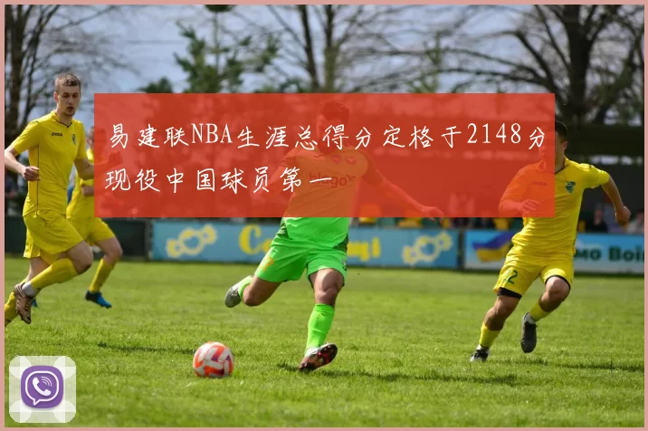易建联NBA生涯总得分定格于2148分现役中国球员第一