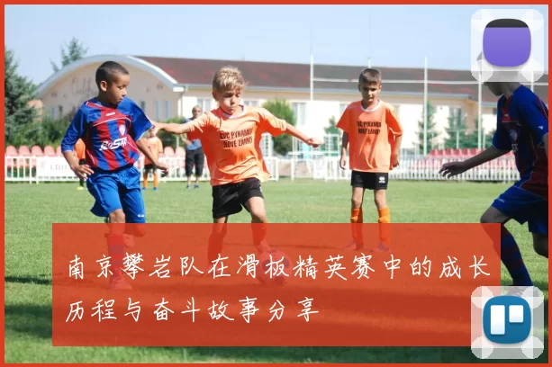 南京攀岩队在滑板精英赛中的成长历程与奋斗故事分享
